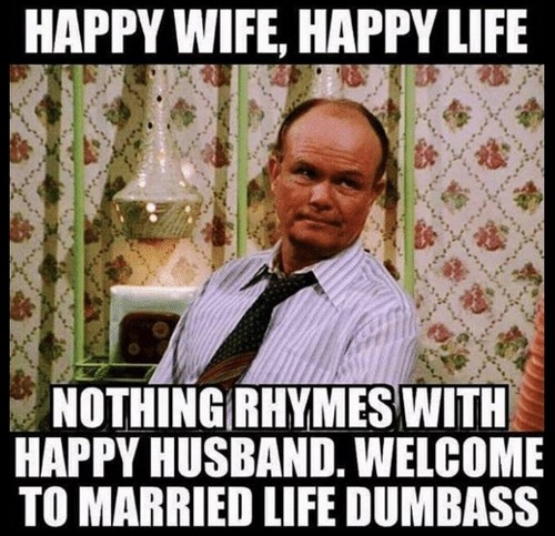 Memes For Wife - Happy wife, happy life, nothing rhymes with happy husband. Welcome to married life dumbass.