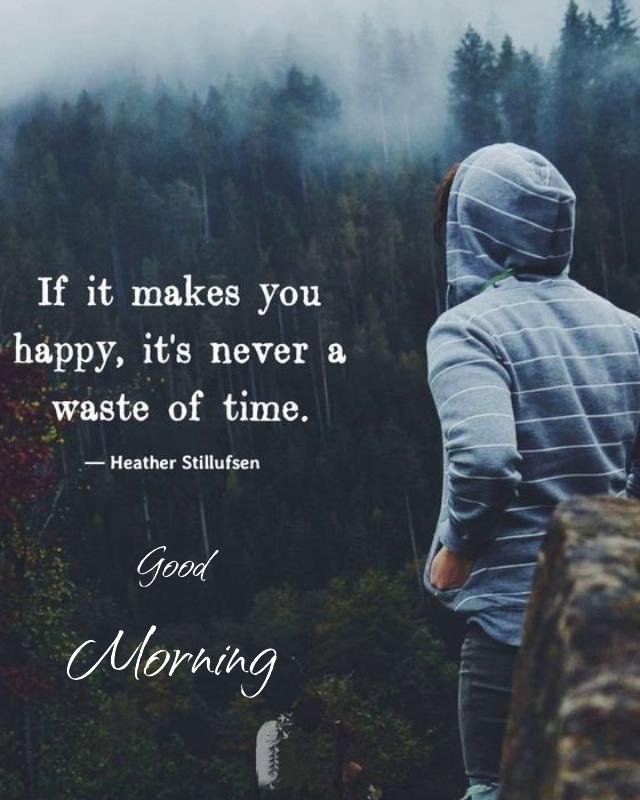 Good morning a person standing on top of a mountain with a quote above it that reads if it makes you happy its never a waste of time 640 800 Good morning a person standing on top of a mountain with a quote above it that reads if it makes you happy its never a waste of time 640 800