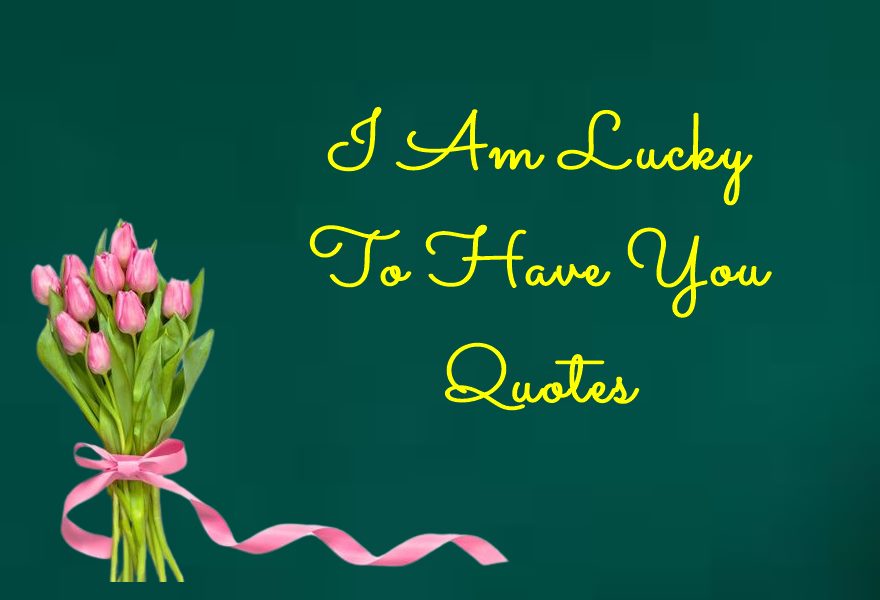 I Am Lucky To Have You Quotes for Her and Him
