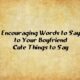 Encouraging Words to Say to Your Boyfriend Cute Things to Say