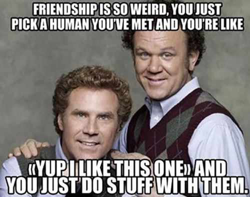 two men standing next to each other with the caption friends is so weird you just pick a human youve met and youre like